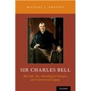 Sir Charles Bell His Life, Art, Neurological Concepts, and Controversial Legacy