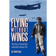 Flying Without Wings : The Story of Carroll Guy - A World War II Bomber Pilot