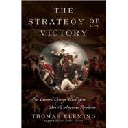 The Strategy of Victory How General George Washington Won the American Revolution