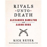 Rivals Unto Death Alexander Hamilton and Aaron Burr
