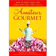 Amateur Gourmet : How to Shop, Chop, and Table-Hop Like a Pro (Almost)
