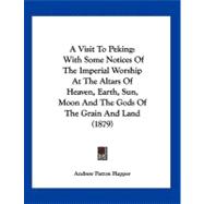 Visit to Peking : With Some Notices of the Imperial Worship at the Altars of Heaven, Earth, Sun, Moon and the Gods of the Grain and Land (1879)