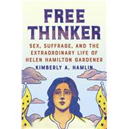 Free Thinker Sex, Suffrage, and the Extraordinary Life of Helen Hamilton Gardener