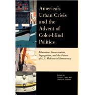 America's Urban Crisis and the Advent of Color-Blind Politics Education, Incarceration, Segregation, and the Future of the U.S. Multiracial Democracy