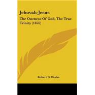 Jehovah-Jesus : The Oneness of God, the True Trinity (1876)