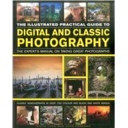 The Illustrated Practical Guide to Digital & Classic Photography The Expert's Manual On Taking Great Photographs, Fully Illustrated With More Than 1700 Instructive And Inspirational Image