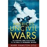America's Uncivil Wars The Sixties Era from Elvis to the Fall of Richard Nixon