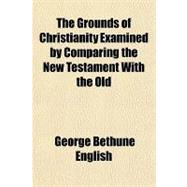 The Grounds of Christianity Examined by Comparing the New Testament With the Old