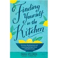 Finding Yourself in the Kitchen Kitchen Meditations and Inspired Recipes from a Mindful Cook