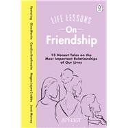 Life Lessons On Friendship 13 Honest Tales of the Most Important Relationships of Our Lives