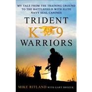 Trident K9 Warriors My Tale From the Training Ground to the Battlefield with Elite Navy SEAL Canines