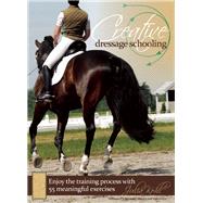 Creative Dressage Schooling Enjoy the Training Process with 55 Meaningful Exercises