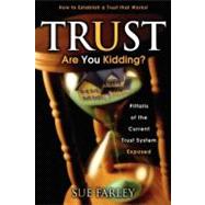 Trust Are You Kidding? : Pitfalls of the Current Trust System Exposed: How to Establish a Trust That Works!