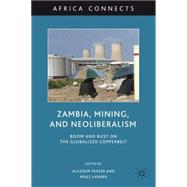 Zambia, Mining, and Neoliberalism Boom and Bust on the Globalized Copperbelt