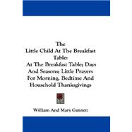 The Little Child at the Breakfast Table: At the Breakfast Table; Days and Seasons; Little Prayers for Morning, Bedtime and Household Thanksgivings