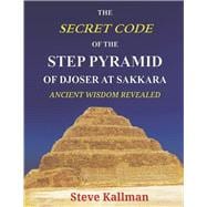 The Secret Code of the Step Pyramid of Djoser at Sakkara Ancient Wisdom Revealed