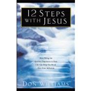 12 Steps with Jesus How Filling the Spiritual Emptiness in Your Life Can Help You Break Free From Addiction
