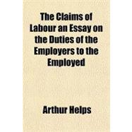 The Claims of Labour an Essay on the Duties of the Employers to the Employed