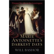 Marie Antoinette's Darkest Days Prisoner No. 280 in the Conciergerie