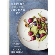 Eating from the Ground Up Recipes for Simple, Perfect Vegetables: A Cookbook