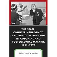 The State, Counterinsurgency, and Political Policing in Colonial and Postcolonial Malawi, 1891-1994