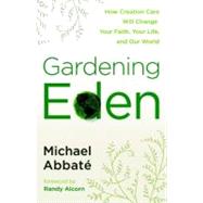 Gardening Eden How Creation Care Will Change Your Faith, Your Life, and Our World
