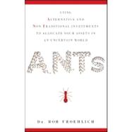 ANTs : Using Alternative and Non-Traditional Investments to Allocate Your Assets in an Uncertain World