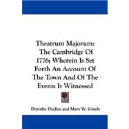 Theatrum Majorum : The Cambridge of 1776; Wherein Is Set Forth an Account of the Town and of the Events It Witnessed