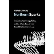 Northern Sparks Innovation, Technology Policy, and the Arts in Canada from Expo 67 to the Intern et Age