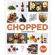 The Chopped Cookbook Use What You've Got to Cook Something Great