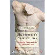 Shakespeare's Anti-Politics Sovereign Power and the Life of the Flesh