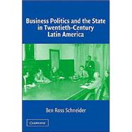 Business Politics and the State in Twentieth-Century Latin America