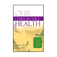 Our Daughters' Health : Practical and Invaluable Advice for Raising Confident Girls Ages 6-16