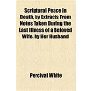 Scriptural Peace in Death, by Extracts from Notes Taken During the Last Illness of a Beloved Wife: By Her Husband