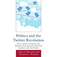 Politics and the Twitter Revolution How Tweets Influence the Relationship between Political Leaders and the Public