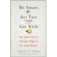 Be Smart, Act Fast, Get Rich Your Game Plan for Getting It Right in the Stock Market