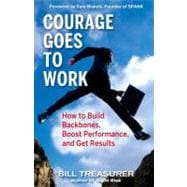 Courage Goes to Work How to Build Backbones, Boost Performance, and Get Results