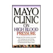 Mayo Clinic on High Blood Pressure : Brings You the Answers You Need for Treating and Preventing High Blood Pressure From the World Renowned Mayo Clinic
