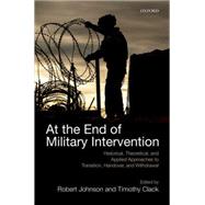 At the End of Military Intervention Historical, Theoretical and Applied Approaches to Transition, Handover and Withdrawal