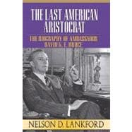 The Last American Aristocrat The Biography of Ambassador David K.E. Bruce, 1898-1977