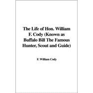 The Life of Hon. William F. Cody: Known As Buffalo Bill the Famous Hunter, Scout And Guide