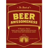 The Book of Beer Awesomeness A Champion's Guide to Party Skills, Amazing Beer Activities, and More Than Forty Drinking Games
