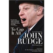 To Cap it All The Autobiography of John Rudge