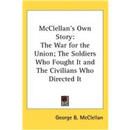 McClellan's Own Story: The War for the Union, the Soldiers Who Fought It, the Civilians Who Directed It and His Relations to It and to Them