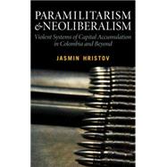 Paramilitarism and Neoliberalism Violent Systems of Capital Accumulation in Colombia and Beyond