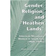 Gender, Religion, and the Heathen Lands: American Missionary Women in South Asia, 1860s-1940s