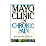 Mayo Clinic on Chronic Pain : Lead a More Active and Productive Life with Answers from the World Renowned Mayo Clinic