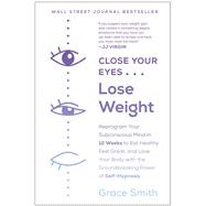 Close Your Eyes, Lose Weight Reprogram Your Subconscious Mind in 12 Weeks to Eat Healthy, Feel Great, and Lov e Your Body with the Groundbreaking Power of Self-Hypnosis