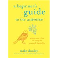 A Beginner's Guide to the Universe Uncommon Ideas for Living an Unusually Happy Life