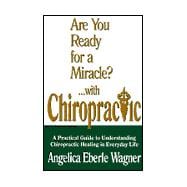 Are You Ready for a Miracle?... With Chiropractic : A Practical Guide to Understanding Chiropractic Healing in Everyday Life